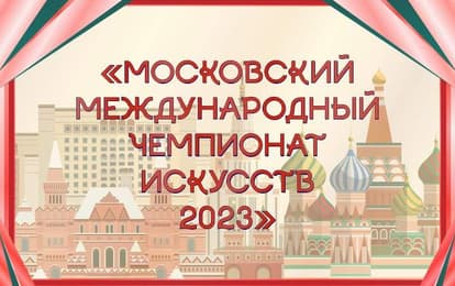 МОСКОВСКИЙ МЕЖДУНАРОДНЫЙ ЧЕМПИОНАТ ИСКУССТВ 2023