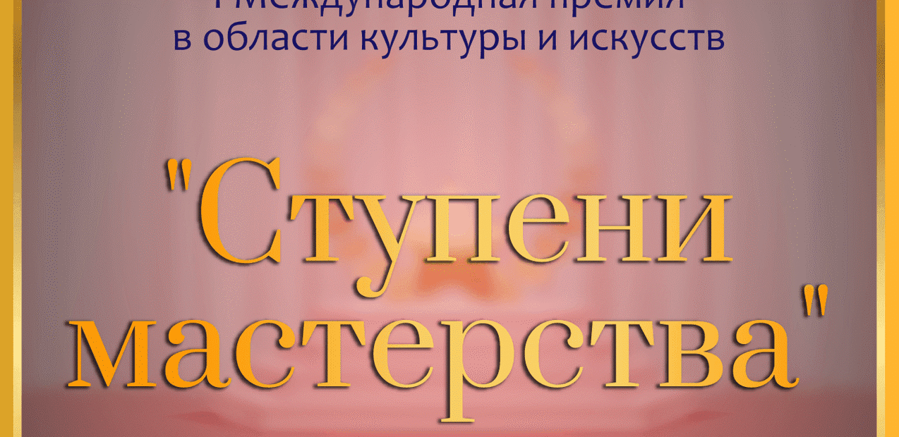 I Международная премия в области культуры и искусств
«СТУПЕНИ МАСТЕРСТВА»