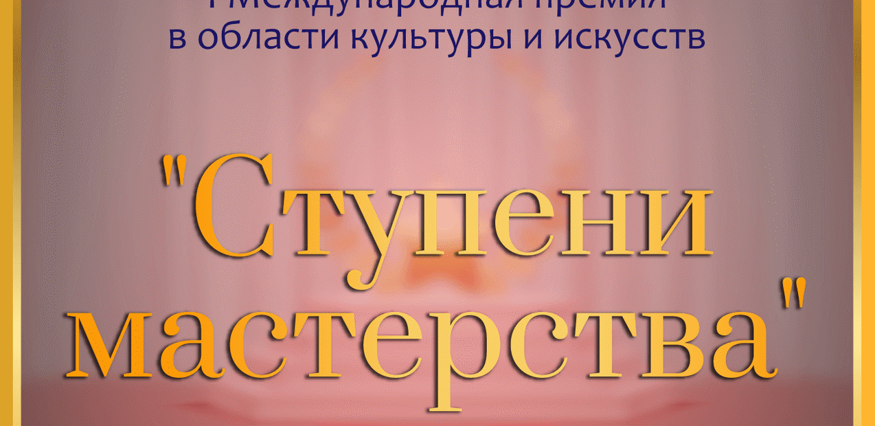 I Международная премия в области культуры и искусств
«СТУПЕНИ МАСТЕРСТВА»