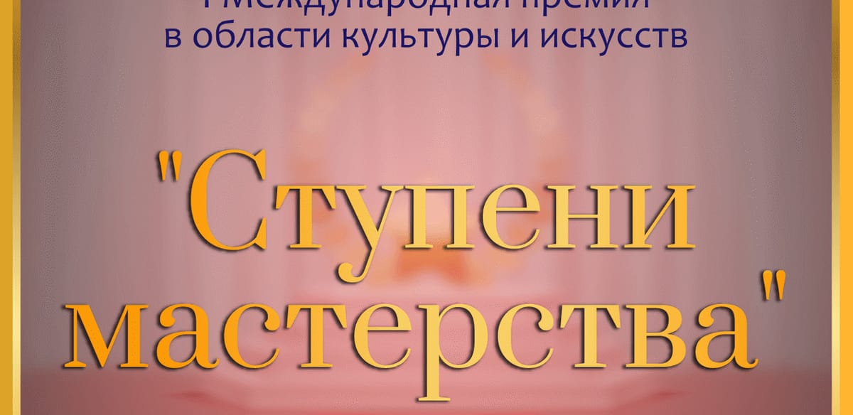 I Международная премия в области культуры и искусств
«СТУПЕНИ МАСТЕРСТВА»